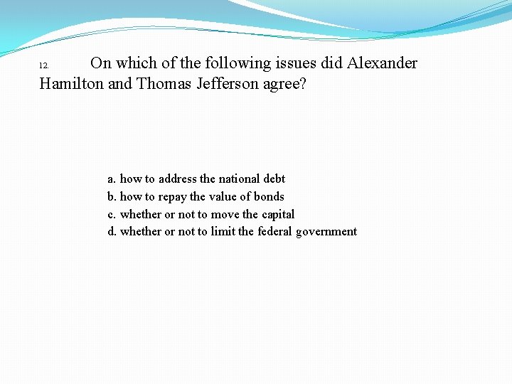 On which of the following issues did Alexander Hamilton and Thomas Jefferson agree? 12.