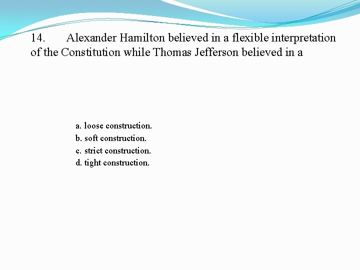 14. Alexander Hamilton believed in a flexible interpretation of the Constitution while Thomas Jefferson