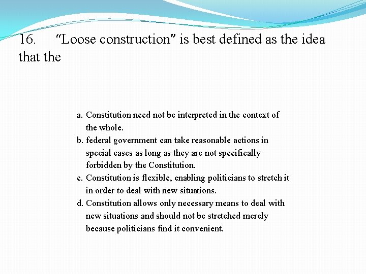 16. “Loose construction” is best defined as the idea that the a. Constitution need