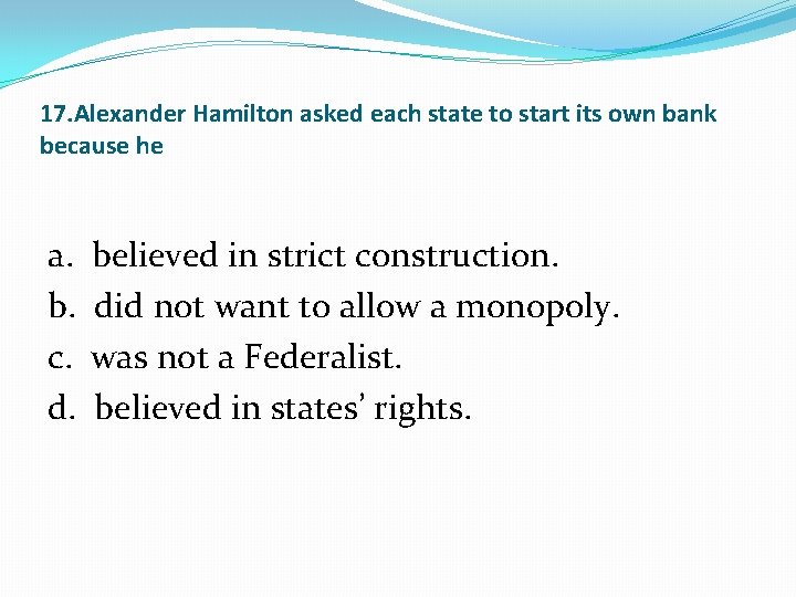 17. Alexander Hamilton asked each state to start its own bank because he a.