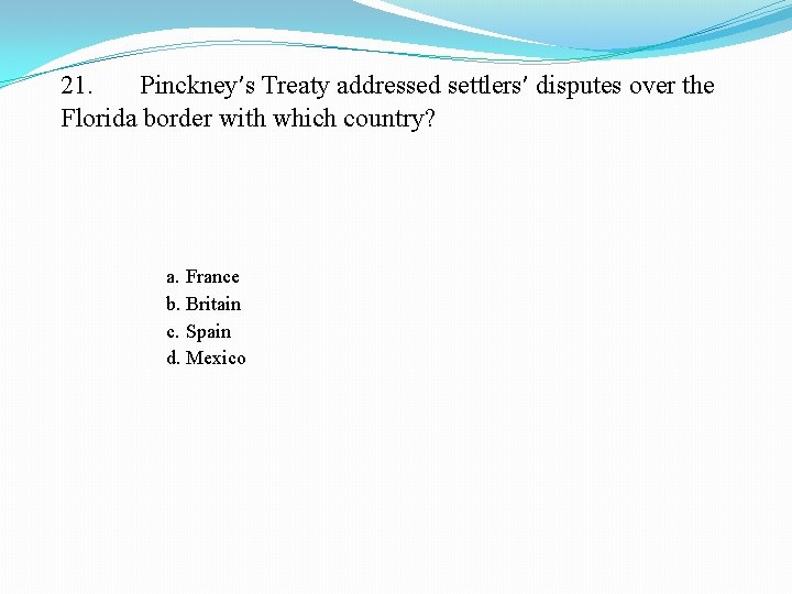 21. Pinckney’s Treaty addressed settlers’ disputes over the Florida border with which country? a.