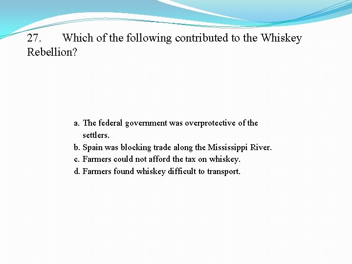 27. Which of the following contributed to the Whiskey Rebellion? a. The federal government