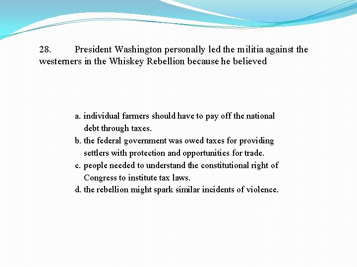 28. President Washington personally led the militia against the westerners in the Whiskey Rebellion