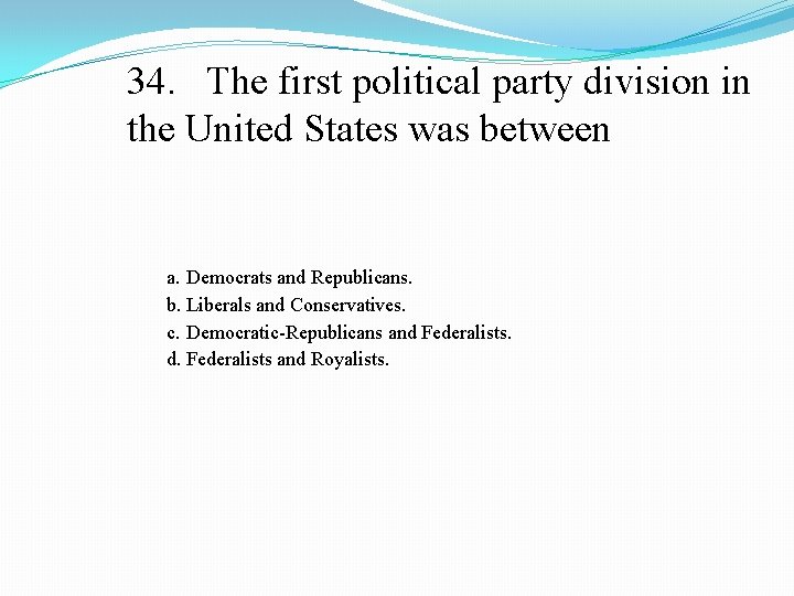 34. The first political party division in the United States was between a. Democrats