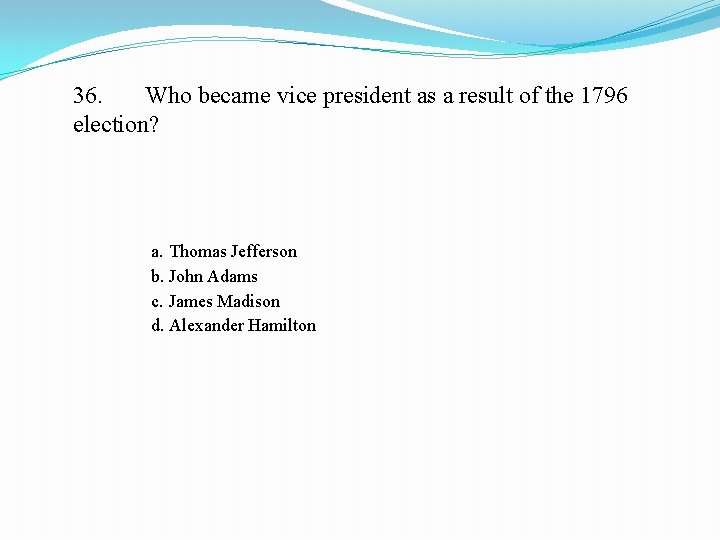 36. Who became vice president as a result of the 1796 election? a. Thomas
