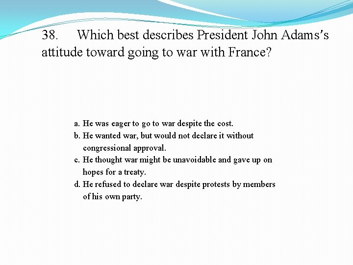 38. Which best describes President John Adams’s attitude toward going to war with France?