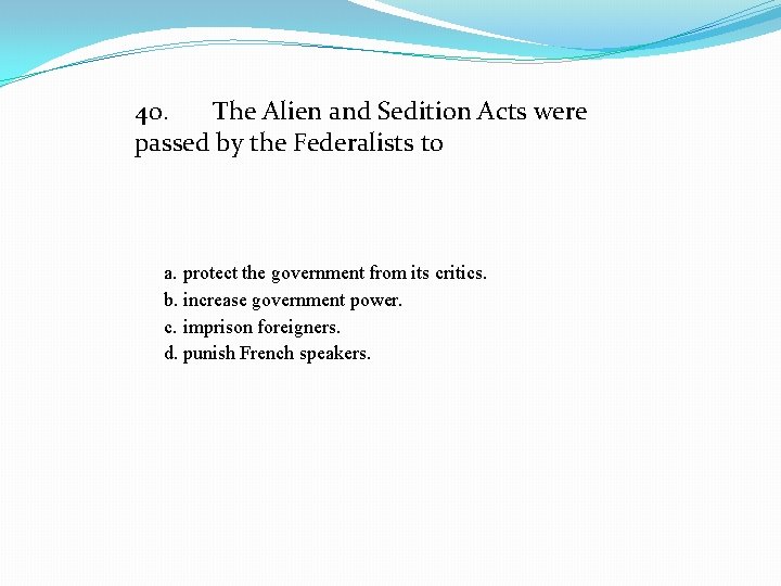 40. The Alien and Sedition Acts were passed by the Federalists to a. protect