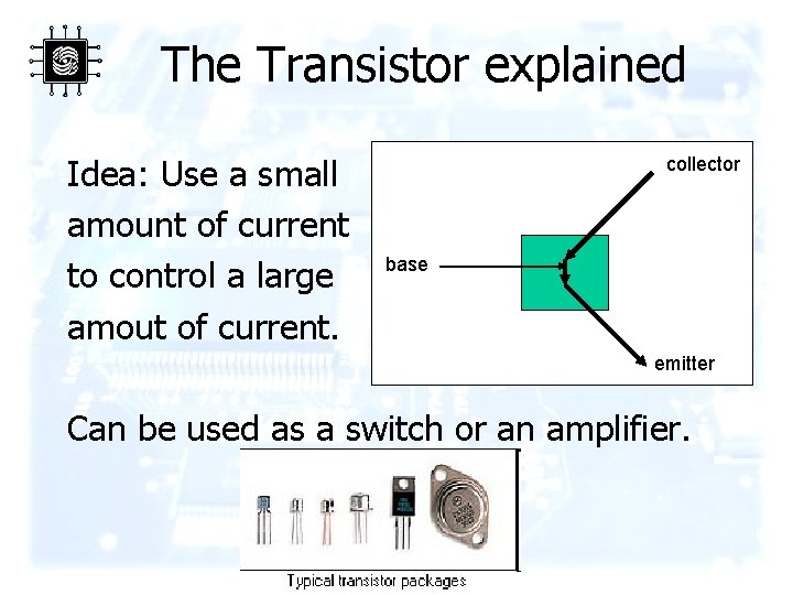 The Transistor explained Idea: Use a small amount of current to control a large