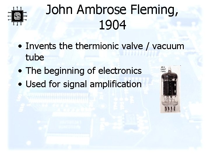 John Ambrose Fleming, 1904 • Invents thermionic valve / vacuum tube • The beginning