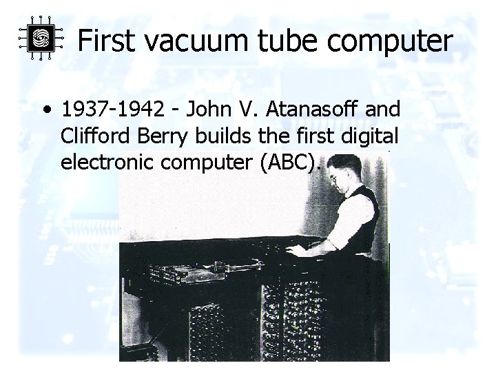 First vacuum tube computer • 1937 -1942 - John V. Atanasoff and Clifford Berry
