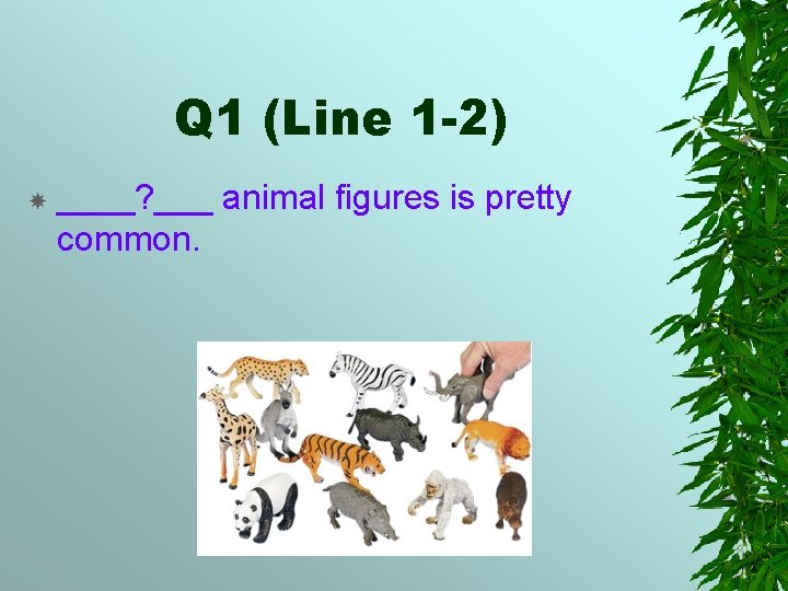 Q 1 (Line 1 -2) ____? ___ animal figures is pretty common. 