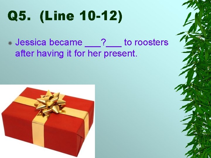 Q 5. (Line 10 -12) Jessica became ___? ___ to roosters after having it