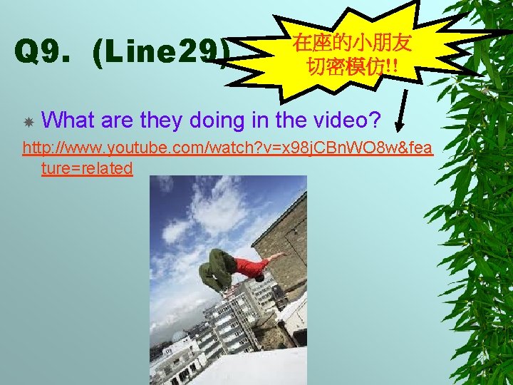 Q 9. (Line 29) 在座的小朋友 切密模仿!! What are they doing in the video? http: