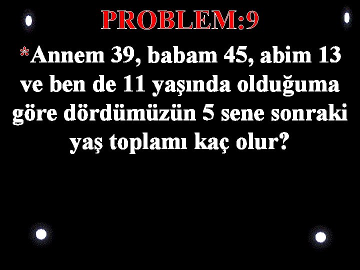 PROBLEM: 9 *Annem 39, babam 45, abim 13 ve ben de 11 yaşında olduğuma PROBLEM: 9 *Annem 39, babam 45, abim 13 ve ben de 11 yaşında olduğuma