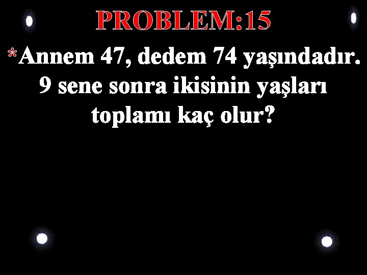 PROBLEM: 15 *Annem 47, dedem 74 yaşındadır. 9 sene sonra ikisinin yaşları toplamı kaç PROBLEM: 15 *Annem 47, dedem 74 yaşındadır. 9 sene sonra ikisinin yaşları toplamı kaç