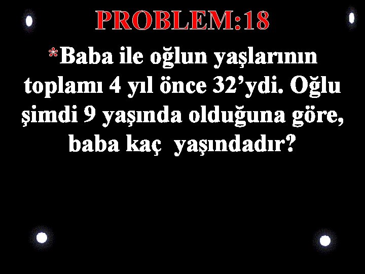 PROBLEM: 18 *Baba ile oğlun yaşlarının toplamı 4 yıl önce 32’ydi. Oğlu şimdi 9 PROBLEM: 18 *Baba ile oğlun yaşlarının toplamı 4 yıl önce 32’ydi. Oğlu şimdi 9