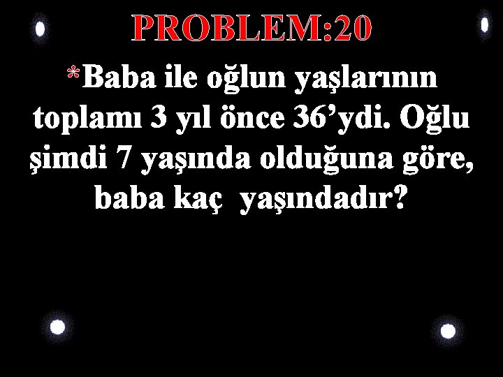 PROBLEM: 20 *Baba ile oğlun yaşlarının toplamı 3 yıl önce 36’ydi. Oğlu şimdi 7 PROBLEM: 20 *Baba ile oğlun yaşlarının toplamı 3 yıl önce 36’ydi. Oğlu şimdi 7