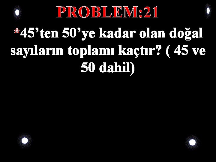PROBLEM: 21 *45’ten 50’ye kadar olan doğal sayıların toplamı kaçtır? ( 45 ve 50 PROBLEM: 21 *45’ten 50’ye kadar olan doğal sayıların toplamı kaçtır? ( 45 ve 50