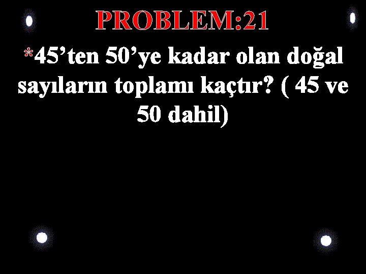 PROBLEM: 21 *45’ten 50’ye kadar olan doğal sayıların toplamı kaçtır? ( 45 ve 50