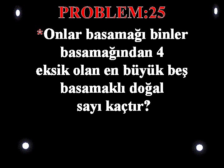 PROBLEM: 25 *Onlar basamağı binler basamağından 4 eksik olan en büyük beş basamaklı doğal PROBLEM: 25 *Onlar basamağı binler basamağından 4 eksik olan en büyük beş basamaklı doğal
