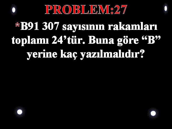 PROBLEM: 27 *B 91 307 sayısının rakamları toplamı 24’tür. Buna göre “B” yerine kaç