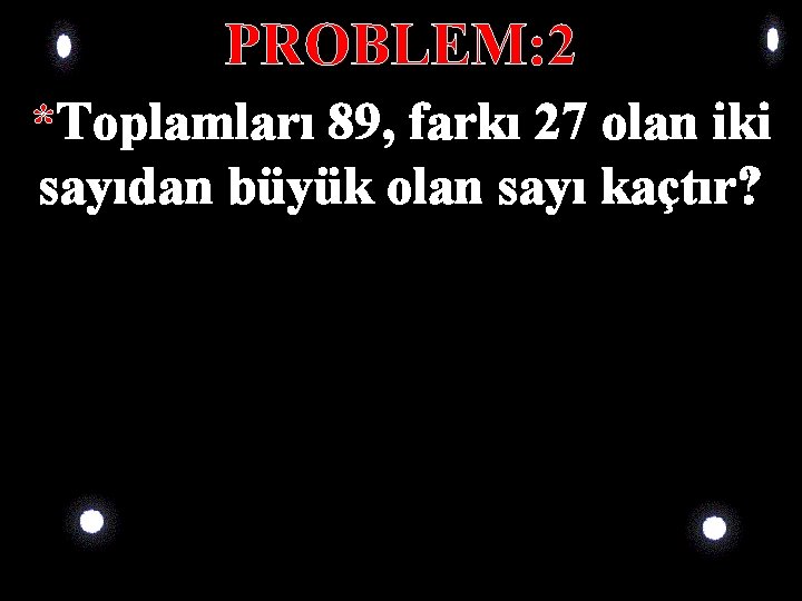 PROBLEM: 2 *Toplamları 89, farkı 27 olan iki sayıdan büyük olan sayı kaçtır? PROBLEM: 2 *Toplamları 89, farkı 27 olan iki sayıdan büyük olan sayı kaçtır?