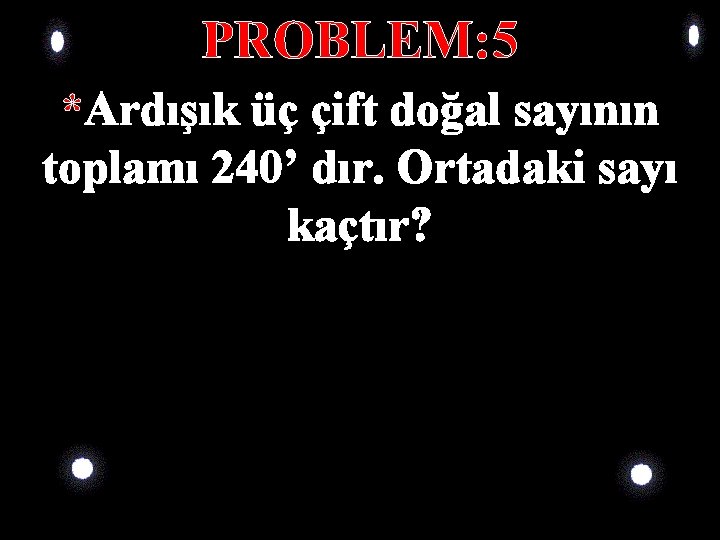 PROBLEM: 5 *Ardışık üç çift doğal sayının toplamı 240’ dır. Ortadaki sayı kaçtır? 