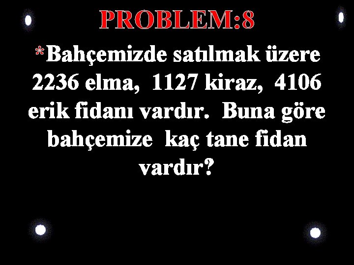 PROBLEM: 8 *Bahçemizde satılmak üzere 2236 elma, 1127 kiraz, 4106 erik fidanı vardır. Buna PROBLEM: 8 *Bahçemizde satılmak üzere 2236 elma, 1127 kiraz, 4106 erik fidanı vardır. Buna