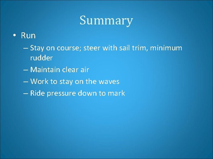 Summary • Run – Stay on course; steer with sail trim, minimum rudder –