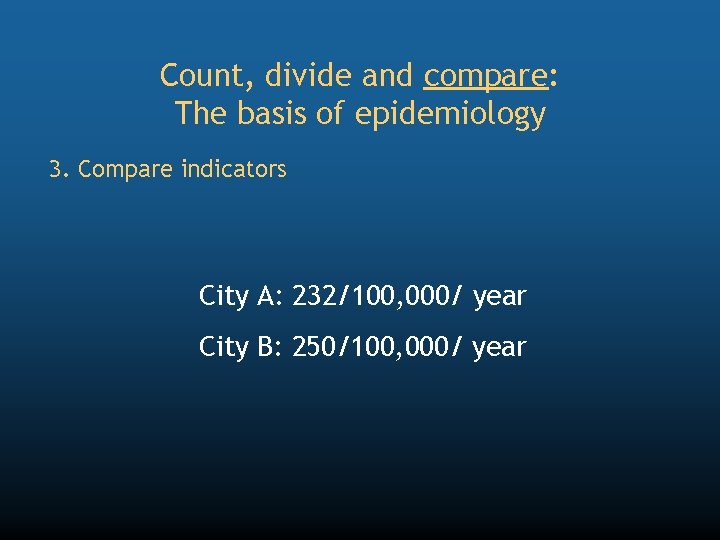 Count, divide and compare: The basis of epidemiology 3. Compare indicators City A: 232/100,