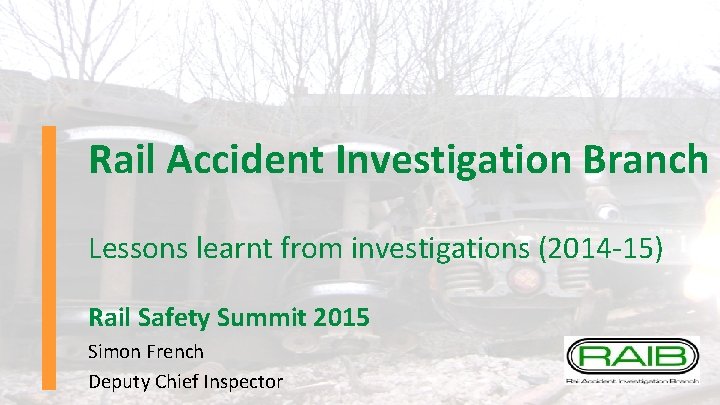 Rail Accident Investigation Branch Lessons learnt from investigations (2014 -15) Rail Safety Summit 2015