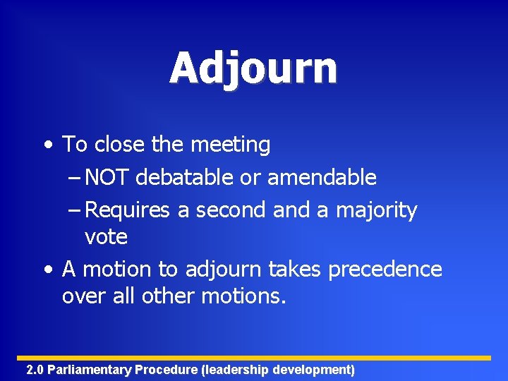 Adjourn • To close the meeting – NOT debatable or amendable – Requires a