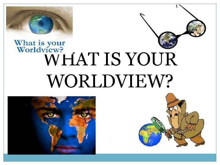 WHAT IS YOUR WORLDVIEW? 