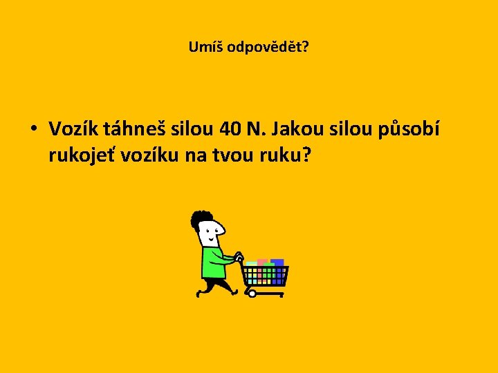 Umíš odpovědět? • Vozík táhneš silou 40 N. Jakou silou působí rukojeť vozíku na