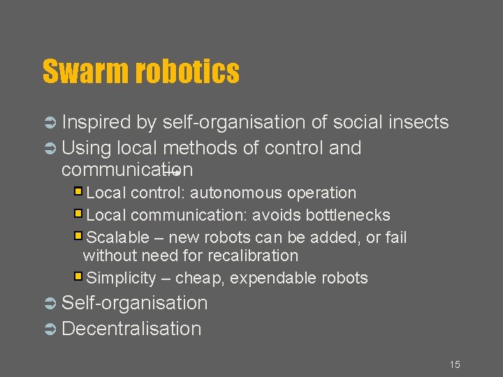 Swarm robotics Inspired by self-organisation of social insects Using local methods of control and