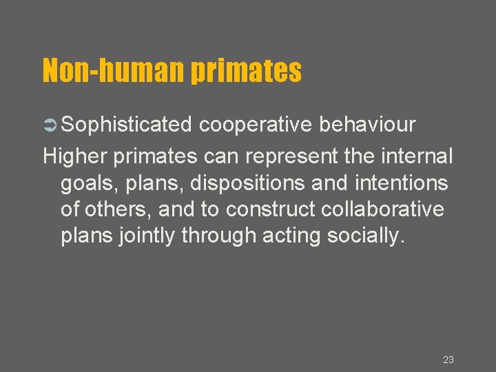 Non-human primates Sophisticated cooperative behaviour Higher primates can represent the internal goals, plans, dispositions