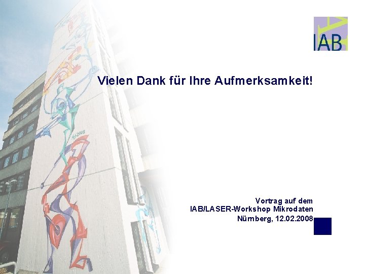 Vielen Dank für Ihre Aufmerksamkeit! Vortrag auf dem IAB/LASER-Workshop Mikrodaten Nürnberg, 12. 02. 2008