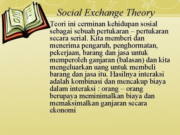 Social Exchange Theory Teori ini cerminan kehidupan sosial sebagai sebuah pertukaran – pertukaran secara