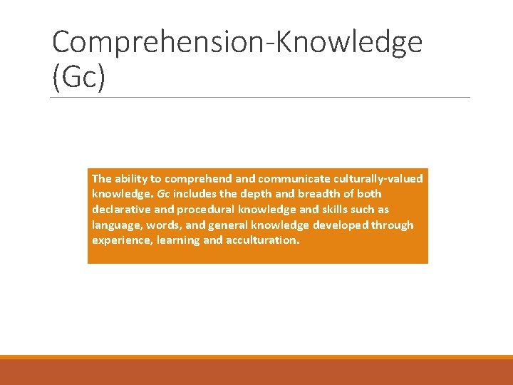 Comprehension-Knowledge (Gc) The ability to comprehend and communicate culturally-valued knowledge. Gc includes the depth