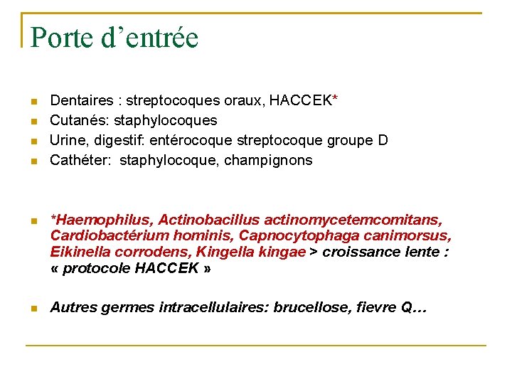 Porte d’entrée Dentaires : streptocoques oraux, HACCEK* Cutanés: staphylocoques Urine, digestif: entérocoque streptocoque groupe