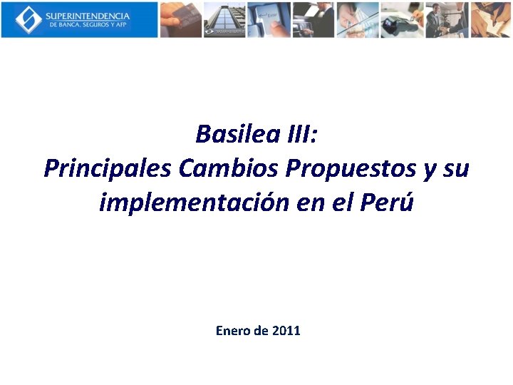 Basilea III: Principales Cambios Propuestos y su implementación en el Perú Enero de 2011