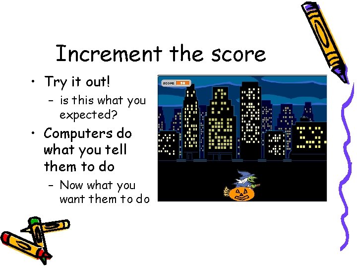 Increment the score • Try it out! – is this what you expected? •