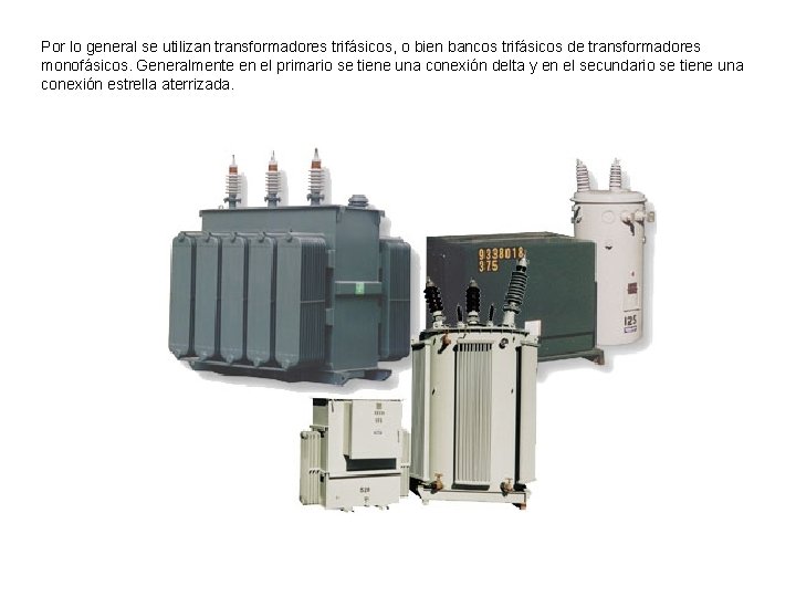 Por lo general se utilizan transformadores trifásicos, o bien bancos trifásicos de transformadores monofásicos.