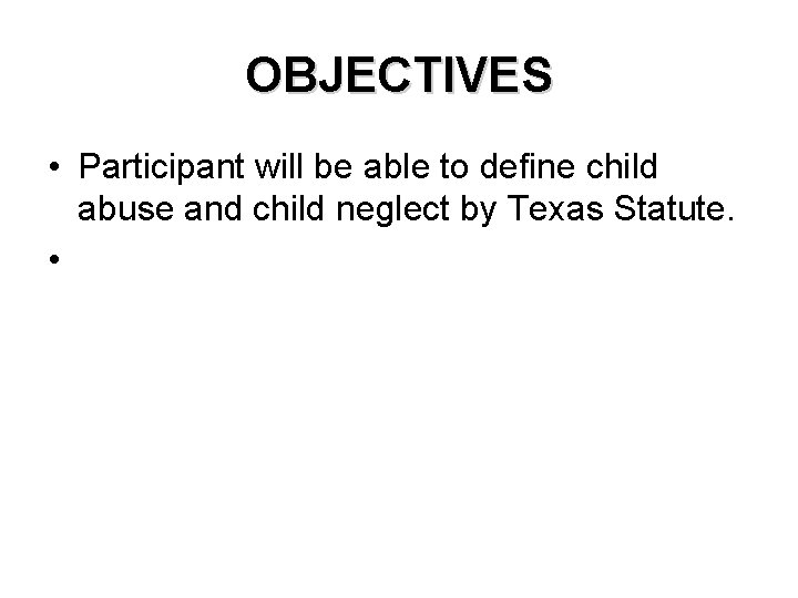 OBJECTIVES • Participant will be able to define child abuse and child neglect by