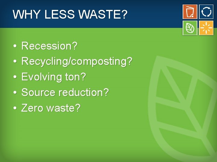 WHY LESS WASTE? • • • Recession? Recycling/composting? Evolving ton? Source reduction? Zero waste?