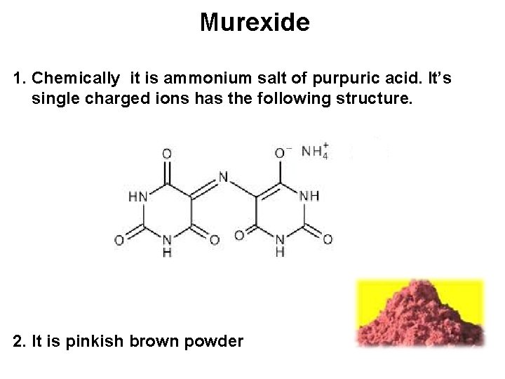 Murexide 1. Chemically it is ammonium salt of purpuric acid. It’s single charged ions