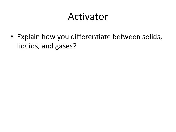 Activator • Explain how you differentiate between solids, liquids, and gases? 