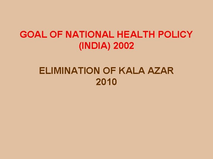 GOAL OF NATIONAL HEALTH POLICY (INDIA) 2002 ELIMINATION OF KALA AZAR 2010 