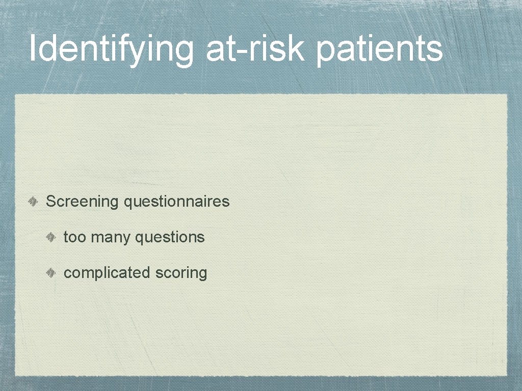 Identifying at-risk patients Screening questionnaires too many questions complicated scoring 