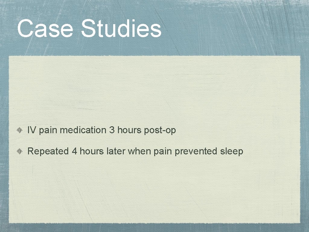 Case Studies IV pain medication 3 hours post-op Repeated 4 hours later when pain